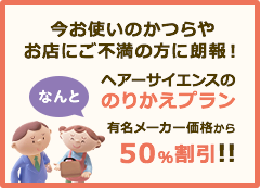 今お使いのかつらやお店にご不満の方に朗報！ ヘアーサイエンスののりかえプラン なんと有名メーカー価格から50%割引!!