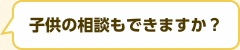 子供の相談もできますか？