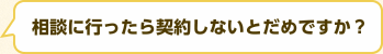 相談に行ったら契約しないとだめですか？