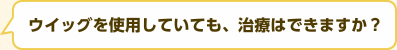 ウイッグを使用していても、治療はできますか？