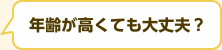 年齢が高くても大丈夫？