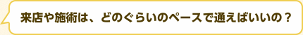 来店や施術は、どのぐらいのペースで通えばいいの？