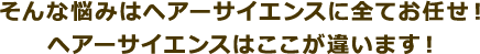そんな悩みはヘアーサイエンスに全てお任せヘアーサイエンスはここが違います!