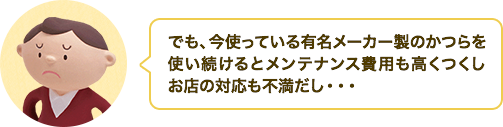 でも、今使っている有名メーカー製のかつらを使い続けるとメンテナンス費用も高くつくしお店の対応も不満だし・・・