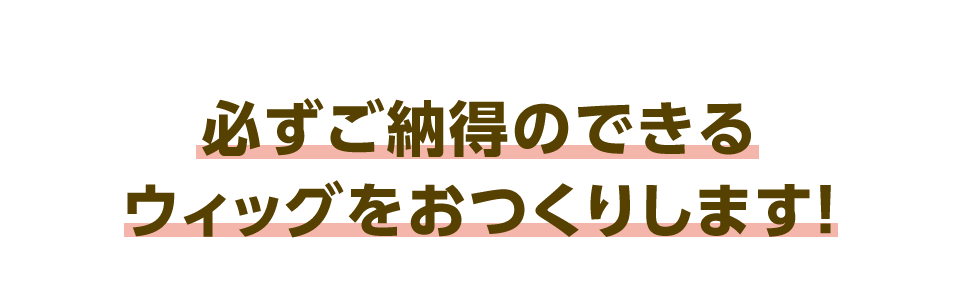 必ずご納得のできるウィッグをおつくりします！