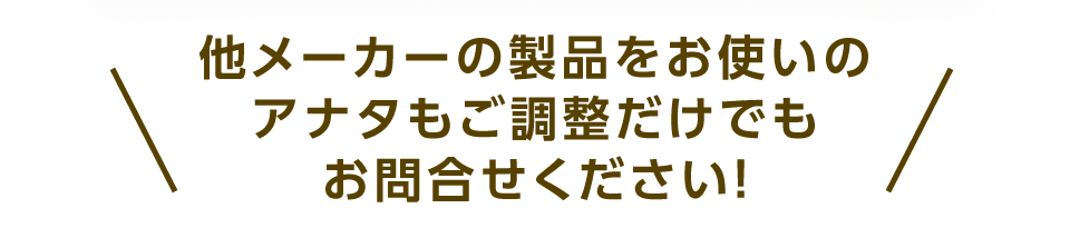 他メーカーの製品をお使いのアナタもご調整だけでもお問合せください！